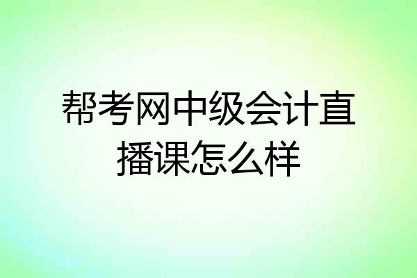 帮考网中级会计直播课怎么样