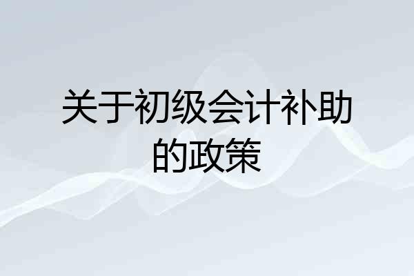 关于初级会计补助的政策
