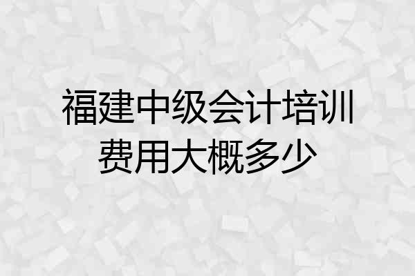 福建中级会计培训费用大概多少