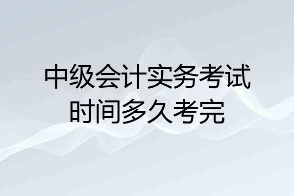 中级会计实务考试时间多久考完