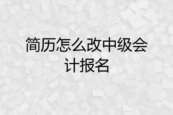 简历怎么改中级会计报名