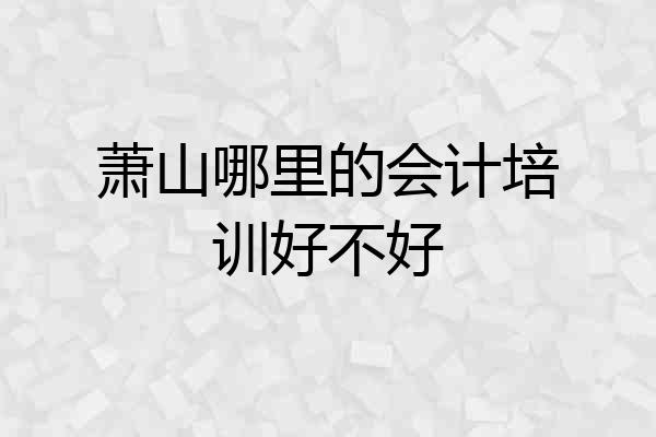 萧山哪里的会计培训好不好