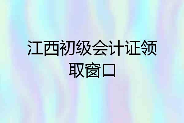 江西初级会计证领取窗口