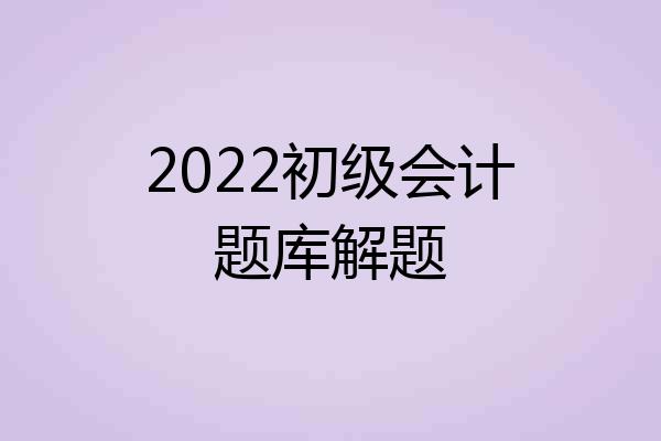 2022初级会计题库解题