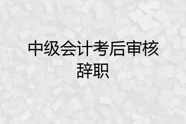 中级会计考后审核辞职