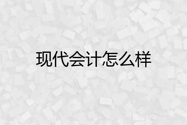 现代会计怎么样