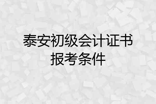 泰安初级会计证书报考条件