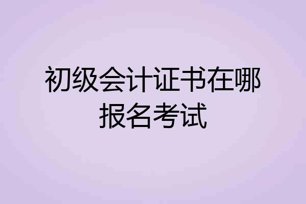 初级会计证书在哪报名考试