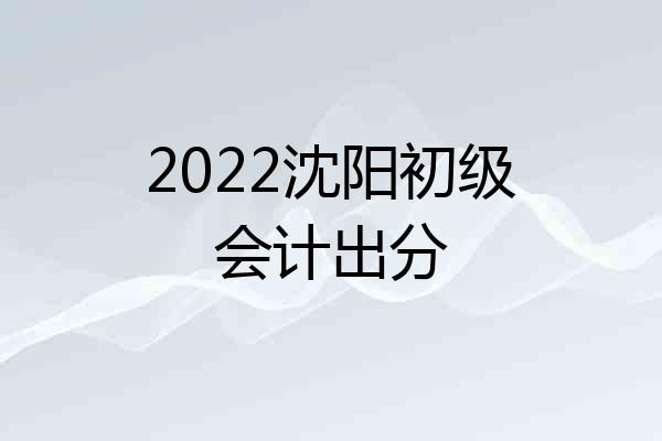 2022沈阳初级会计出分