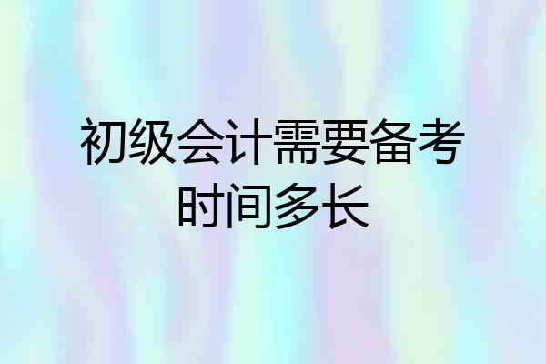 初级会计需要备考时间多长