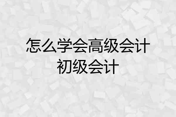 怎么学会高级会计初级会计