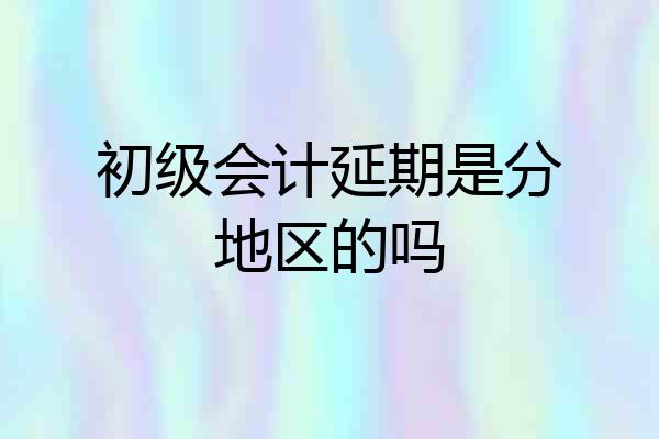 初级会计延期是分地区的吗