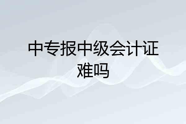 中专报中级会计证难吗