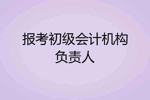 报考初级会计机构负责人