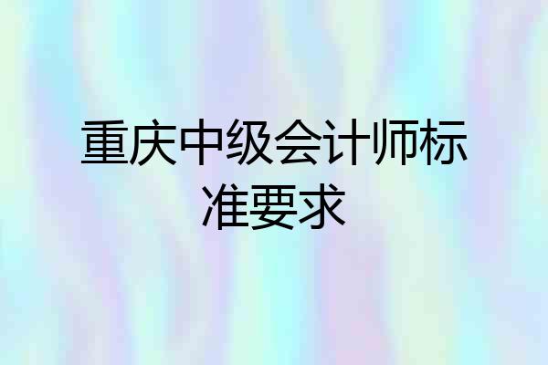 重庆中级会计师标准要求