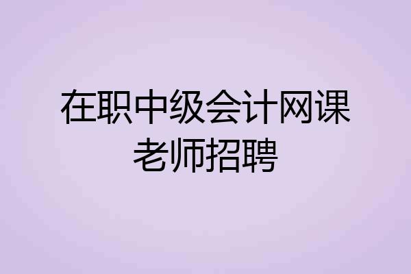 在职中级会计网课老师招聘