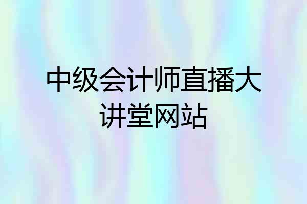 中级会计师直播大讲堂网站