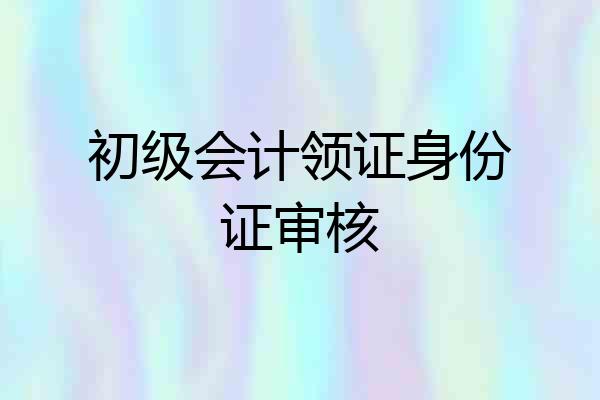 初级会计领证身份证审核