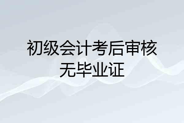 初级会计考后审核无毕业证