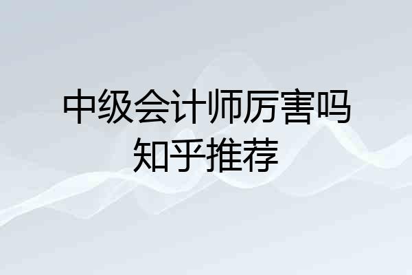 中级会计师厉害吗知乎推荐