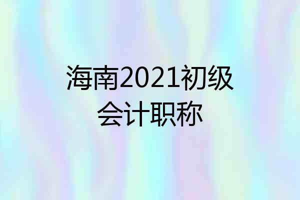 海南2021初级会计职称