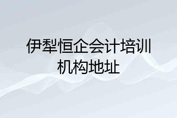 伊犁恒企会计培训机构地址
