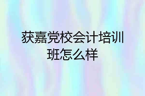 获嘉党校会计培训班怎么样