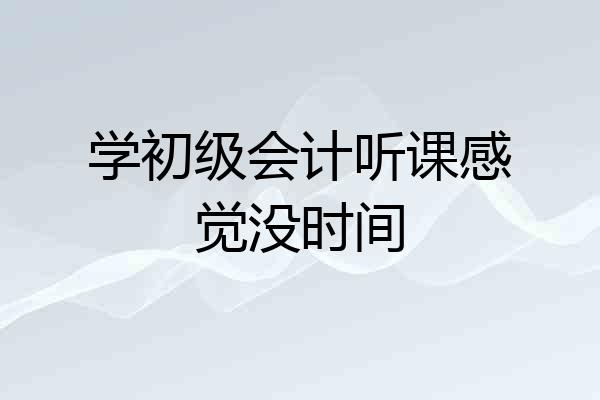 学初级会计听课感觉没时间