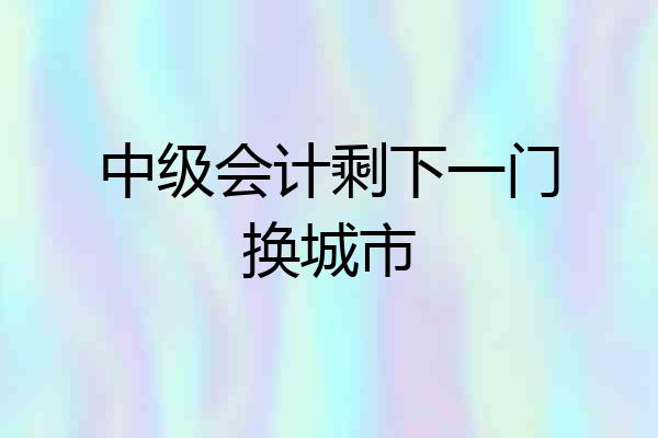 中级会计剩下一门换城市