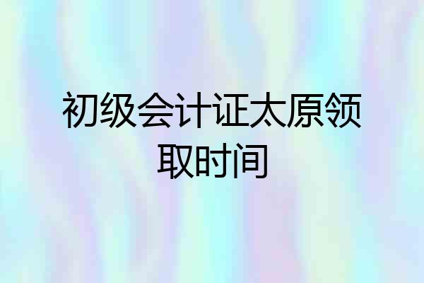 初级会计证太原领取时间
