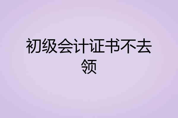 初级会计证书不去领