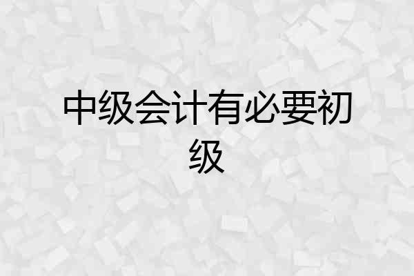 中级会计有必要初级