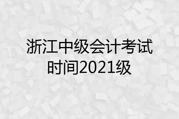 浙江中级会计考试时间2021级