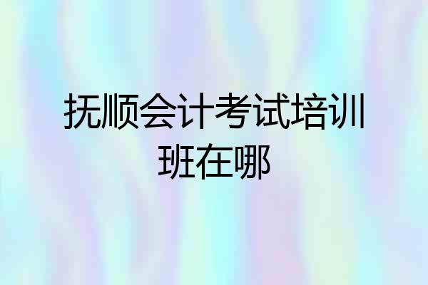 抚顺会计考试培训班在哪