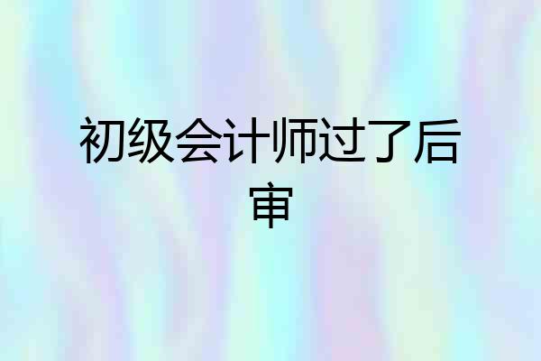 初级会计师过了后审