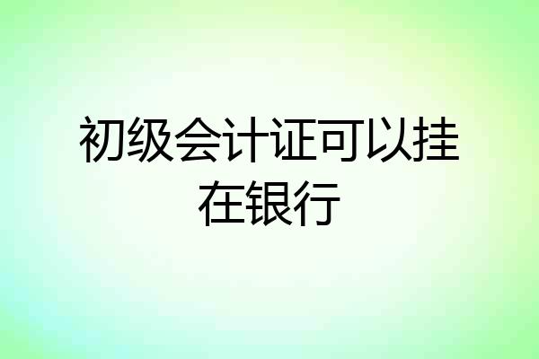 初级会计证可以挂在银行