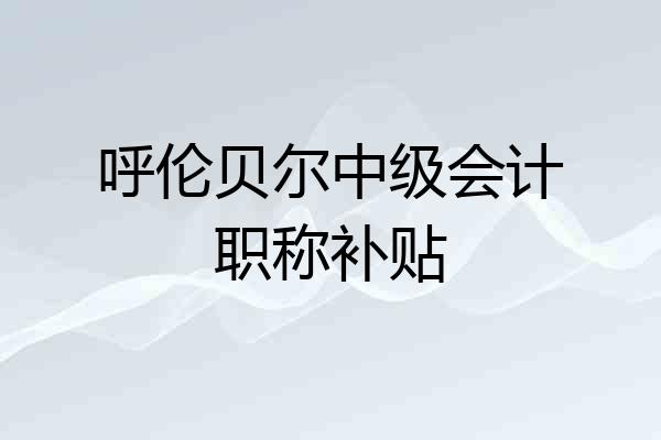 呼伦贝尔中级会计职称补贴