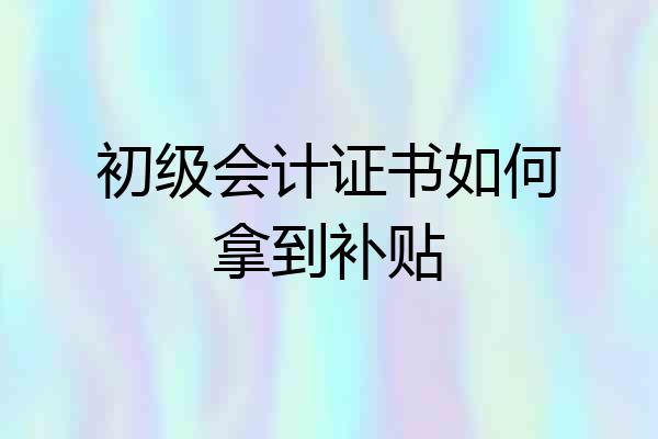 初级会计证书如何拿到补贴