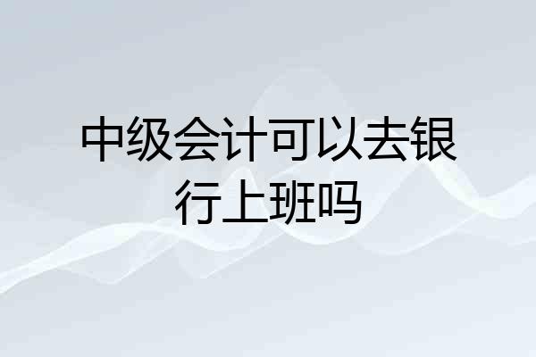 中级会计可以去银行上班吗