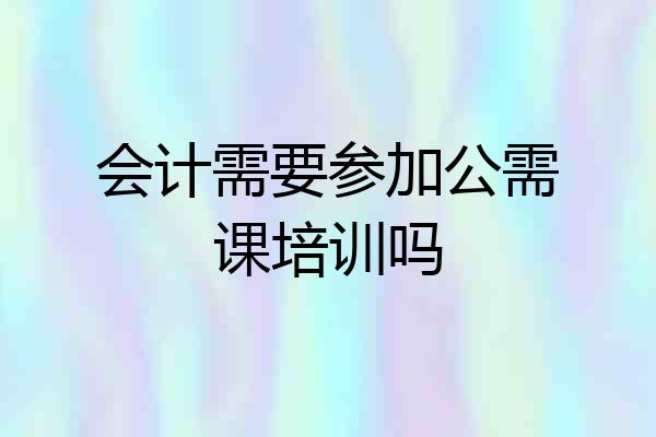 会计需要参加公需课培训吗