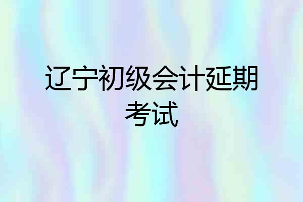辽宁初级会计延期考试