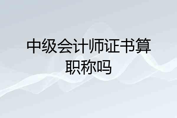 中级会计师证书算职称吗
