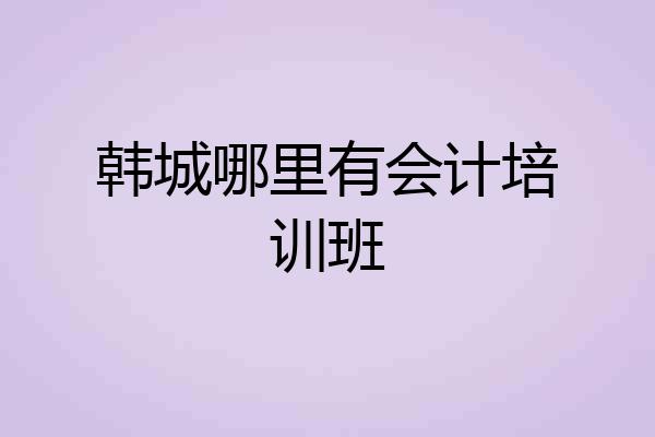 韩城哪里有会计培训班