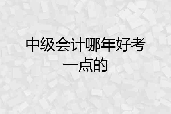 中级会计哪年好考一点的