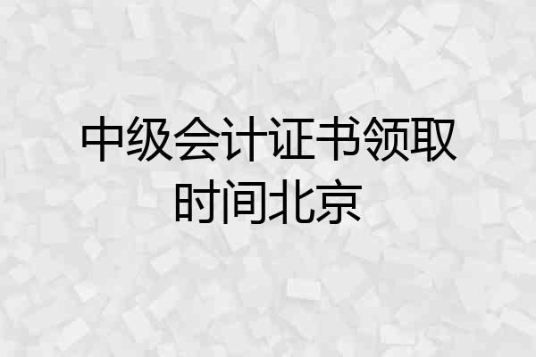 中级会计证书领取时间北京