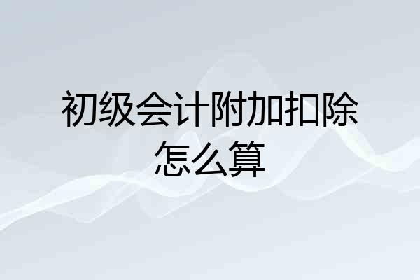 初级会计附加扣除怎么算