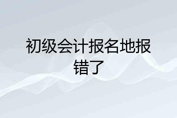 初级会计报名地报错了