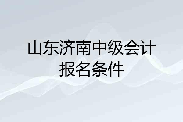 山东济南中级会计报名条件