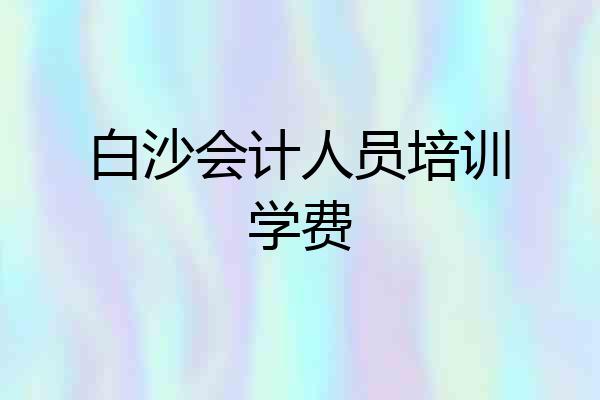 白沙会计人员培训学费