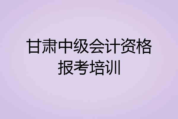 甘肃中级会计资格报考培训
